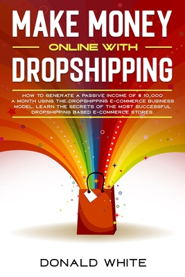 Make Money Online with Dropshipping: How to Generate a Passive Income of $ 10,000 a Month Using the Dropshipping E-Commerce Business Model. Learn the Secrets of E-Commerce Stores of Greater Success. - White, Donald