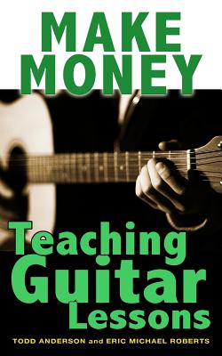 Make Money Teaching Guitar Lessons: Even if You Are Not the Best Player on the Block - Roberts, Eric Michael, and Anderson, Todd