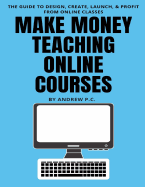 Make Money Teaching Online Courses: The Guide To Design, Create, Launch, & Profit From Online Classes