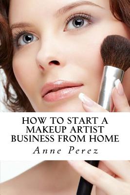 Make Money with Makeup: How to Start a Makeup Artist Business from Home - Perez, Anne