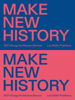 Make New History: Chicago Architecture Biennial 2017 - Johnston, Sharon (Editor), and Lee, Mark (Editor), and Hearne, Sarah (Editor)