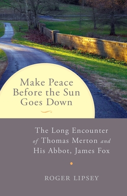 Make Peace Before the Sun Goes Down: The Long Encounter of Thomas Merton and His Abbot, James Fox - Lipsey, Roger