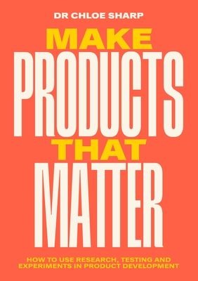 Make Products That Matter: A practical guide to understanding customer and user needs - Sharp, Chloe