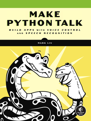 Make Python Talk: Build Apps with Voice Control and Speech Recognition - Liu, Mark