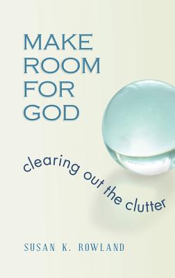 Make Room for God: Clearing Out the Clutter - Rowland, Susan K