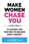 Make Women Chase You: 12 Golden Tips for Men to Become Girls' Magnet