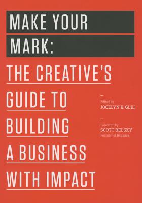 Make Your Mark: The Creative's Guide to Building a Business with Impact - Glei (Editor), Jocelyn K, and Belsky, Scott (Foreword by)