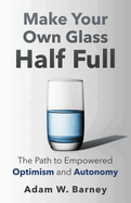 Make Your Own Glass Half Full: The Path To Empowered Optimism and Autonomy