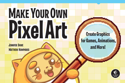 Make Your Own Pixel Art: Create Graphics for Games, Animations, and More! - Dawe, Jennifer, and Humphries, Matthew