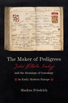 Maker of Pedigrees: Jakob Wilhelm Imhoff and the Meanings of Genealogy in Early Modern Europe - Friedrich, Markus