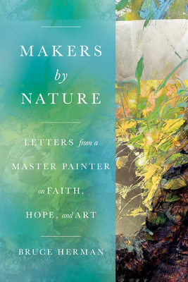 Makers by Nature: Letters from a Master Painter on Faith, Hope, and Art - Herman, Bruce, and Guite, Malcolm (Foreword by)