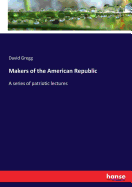 Makers of the American Republic: A series of patriotic lectures