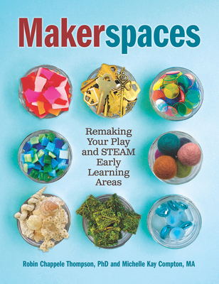 Makerspaces: Remaking Your Play and Steam Early Learning Areas - Compton, Michelle Kay, and Thompson, Robin Chappele