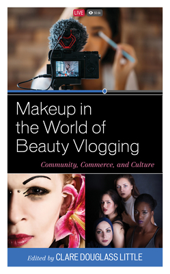 Makeup in the World of Beauty Vlogging: Community, Commerce, and Culture - Little, Clare Douglass (Editor), and Ambrose, Elizabeth Johnston (Contributions by), and Barritt, Anna (Contributions by)