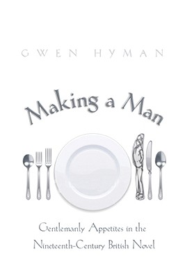 Making a Man: Gentlemanly Appetites in the Nineteenth-Century British Novel - Hyman, Gwen