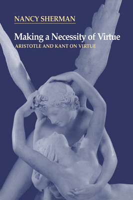 Making a Necessity of Virtue: Aristotle and Kant on Virtue - Sherman, Nancy, and Nancy, Sherman