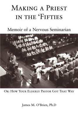 Making a Priest in the 'Fifties: Memoir of a Nervous Seminarian - O'Brien, James M