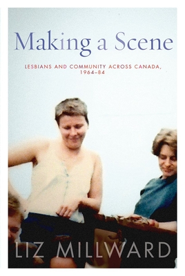 Making a Scene: Lesbians and Community Across Canada, 1964-84 - Millward, Liz