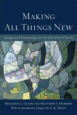 Making All Things New: Inaugurated Eschatology for the Life of the Church - Gladd, Benjamin L, and Harmon, Matthew S, and Beale, G K (Introduction by)