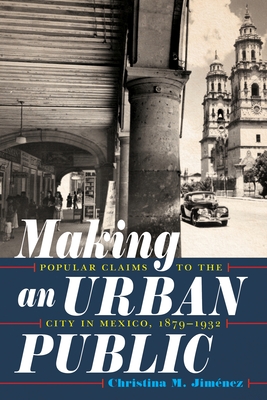 Making an Urban Public: Popular Claims to the City in Mexico, 1879-1932 - Jimnez, Christina