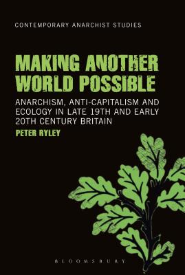 Making Another World Possible: Anarchism, Anti-Capitalism and Ecology in Late 19th and Early 20th Century Britain - Ryley, Peter