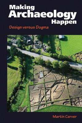 Making Archaeology Happen: Design versus Dogma - Carver, Martin Oswald Hugh