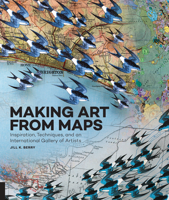 Making Art from Maps: Inspiration, Techniques, and an International Gallery of Artists - Berry, Jill K