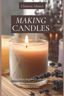 Making Candles: Easy to follow Beginner's and advanced procedures for manufacturing your own candles at home