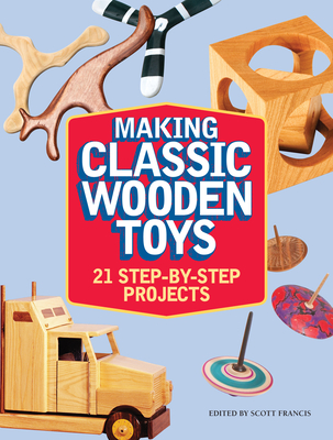 Making Classic Wooden Toys: 21 Step-By-Step Projects - Francis, Scott (Editor)