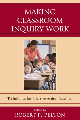 Making Classroom Inquiry Work: Techniques for Effective Action Research - Pelton, Robert P. (Editor), and Ballock, Ellen (Contributions by), and Biancaniello, Sean F. (Contributions by)