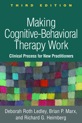 Making Cognitive-Behavioral Therapy Work, Third Edition: Clinical Process for New Practitioners - Ledley, Deborah Roth, and Marx, Brian P., and Heimberg, Richard G.