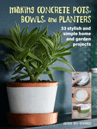 Making Concrete Pots, Bowls, and Planters: 33 Stylish and Simple Home and Garden Projects