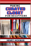 Making Curated Closet for Beginners: Practical Knowledge Guide On Skills, Techniques And Pattern To Understand, Master & Explore The Process Of Curated Closet Making From Scratch