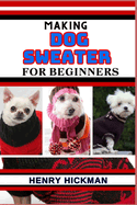 Making Dog Sweater for Beginners: Practical Knowledge Guide On Skills, Techniques And Pattern To Understand, Master & Explore The Process Of Dog Sweater Making From Scratch