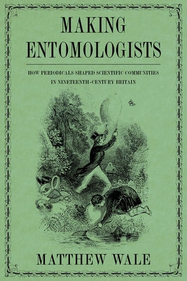 Making Entomologists: How Periodicals Shaped Scientific Communities in Nineteenth-Century Britain - Wale, Matthew