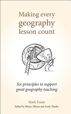 Making Every Geography Lesson Count: Six principles to support great geography teaching - Enser, Mark, and Allison, Shaun (Editor), and Tharby, Andy (Editor)
