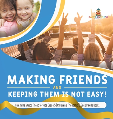 Making Friends and Keeping Them Is Not Easy! How to Be a Good Friend for Kids Grade 5 Children's Friendship & Social Skills Books - Baby Professor