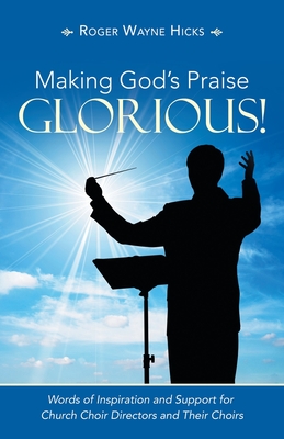 Making God's Praise Glorious!: Words of Inspiration and Support for Church Choir Directors and Their Choirs - Hicks, Roger Wayne
