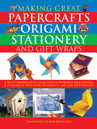 Making Great Papercrafts, Origami, Stationery and Gift Wraps: A Truly Comprehensive Collection of Papercraft Ideas, Designs and Techniques, with Over 300 Projects and 2400 Photographs