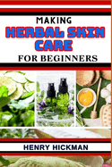 Making Herbal Skin Care for Beginners: Practical Knowledge Guide On Skills, Techniques And Pattern To Understand, Master & Explore The Process Of Herbal Skin Care Making From Scratch