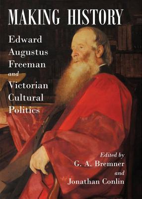Making History: Edward Augustus Freeman and Victorian Cultural Politics - Bremner, G.A. (Editor), and Conlin, Jonathan (Editor)