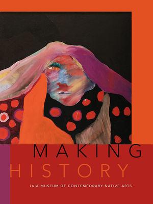 Making History: Iaia Museum of Contemporary Native Arts - Institute of American Indian Arts, and Mithlo, Nancy Marie (Editor), and Martin, Robert (Foreword by)