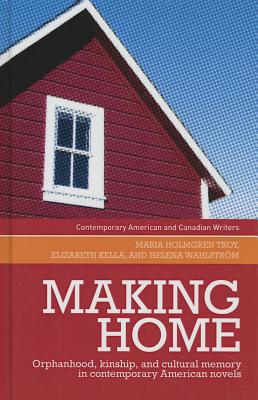 Making Home: Orphanhood, Kinship and Cultural Memory in Contemporary American Novels - Troy, Maria Holmgren, and Kella, Elizabeth, and Wahlstrom, Helena