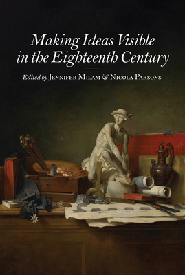 Making Ideas Visible in the Eighteenth Century - Milam, Jennifer (Contributions by), and Parsons, Nicola (Editor), and Maskill, David (Contributions by)