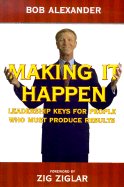 Making It Happen: Leadership Keys for People Who Must Produce Results - Alexander, Bob, and Zigler, Zig (Foreword by)