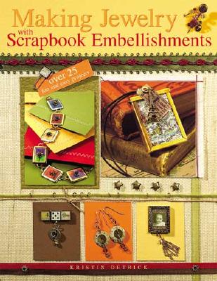 Making Jewelry with Scrapbook Embellishments: Over 25 Fun and Easy Projects - Detrick, Kristin