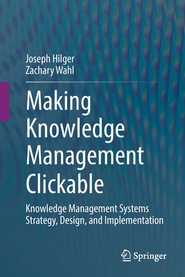Making Knowledge Management Clickable: Knowledge Management Systems Strategy, Design, and Implementation - Hilger, Joseph, and Wahl, Zachary