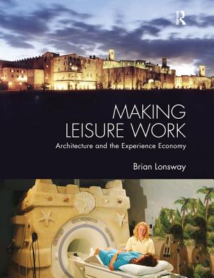 Making Leisure Work: Architecture and the Experience Economy - Lonsway, Brian