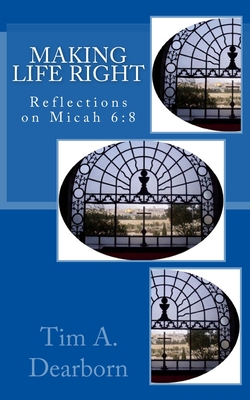 Making Life Right: Reflections on Micah 6:8 - Dearborn, Tim a