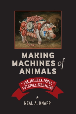 Making Machines of Animals: The International Livestock Exposition - Knapp, Neal A